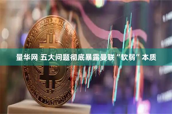 量华网 五大问题彻底暴露曼联“软弱”本质