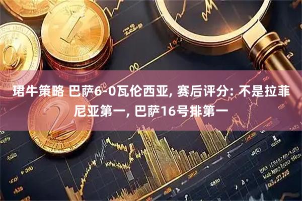 珺牛策略 巴萨6-0瓦伦西亚, 赛后评分: 不是拉菲尼亚第一, 巴萨16号排第一