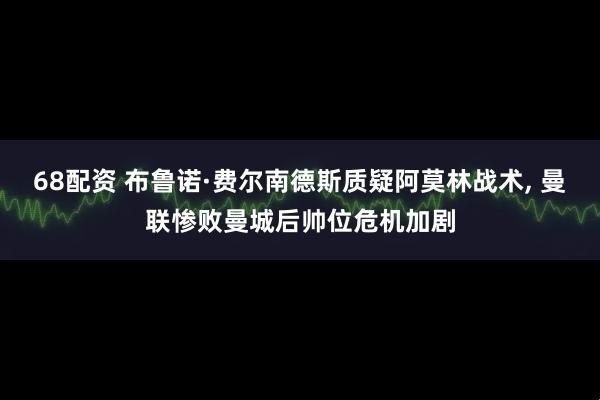 68配资 布鲁诺·费尔南德斯质疑阿莫林战术, 曼联惨败曼城后帅位危机加剧