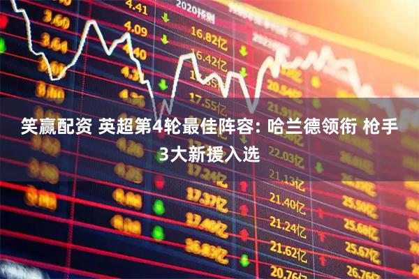 笑赢配资 英超第4轮最佳阵容: 哈兰德领衔 枪手3大新援入选