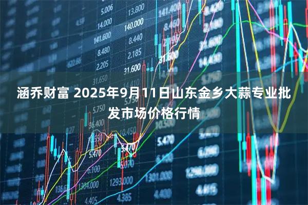 涵乔财富 2025年9月11日山东金乡大蒜专业批发市场价格行情