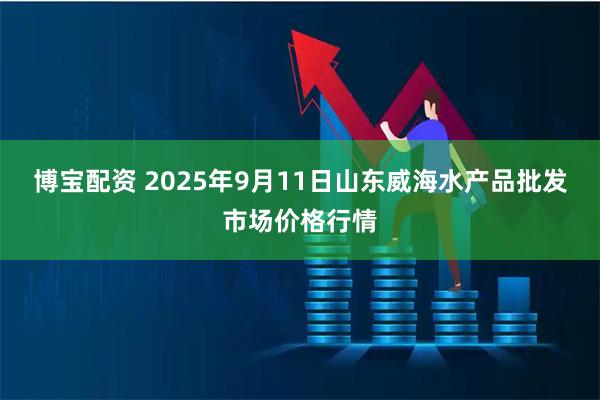 博宝配资 2025年9月11日山东威海水产品批发市场价格行情
