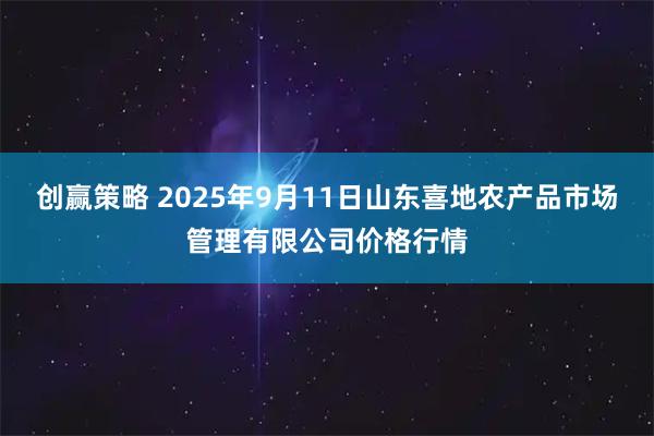 创赢策略 2025年9月11日山东喜地农产品市场管理有限公司价格行情