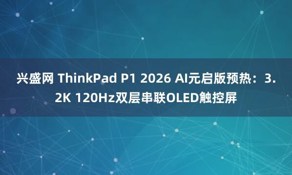 兴盛网 ThinkPad P1 2026 AI元启版预热：3.2K 120Hz双层串联OLED触控屏