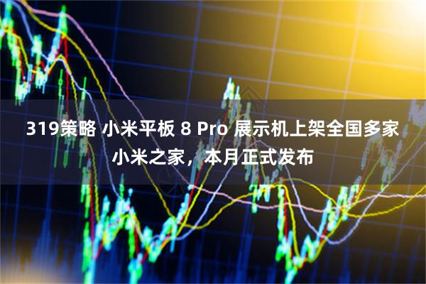 319策略 小米平板 8 Pro 展示机上架全国多家小米之家，本月正式发布
