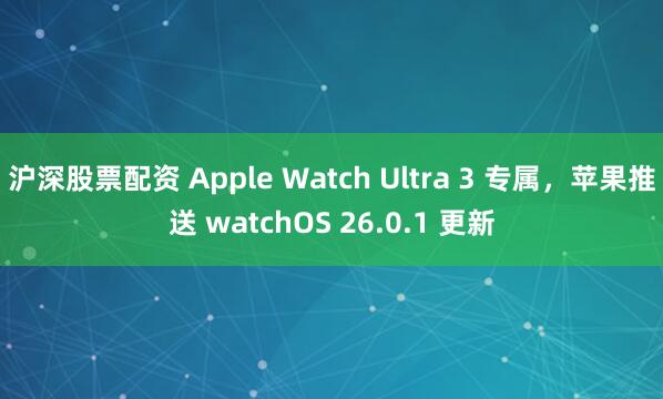 沪深股票配资 Apple Watch Ultra 3 专属，苹果推送 watchOS 26.0.1 更新