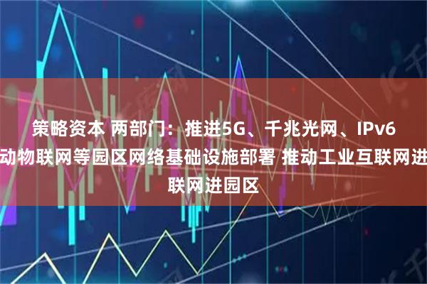 策略资本 两部门：推进5G、千兆光网、IPv6、移动物联网等园区网络基础设施部署 推动工业互联网进园区