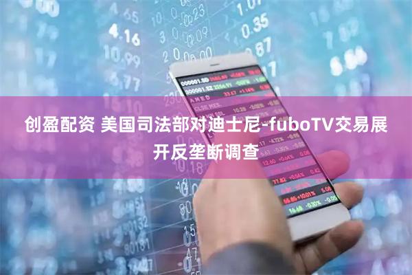 创盈配资 美国司法部对迪士尼-fuboTV交易展开反垄断调查