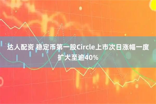 达人配资 稳定币第一股Circle上市次日涨幅一度扩大至逾40%