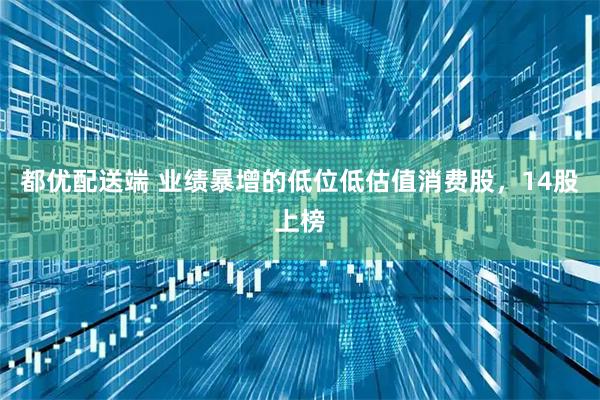 都优配送端 业绩暴增的低位低估值消费股，14股上榜