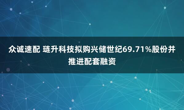 众诚速配 琏升科技拟购兴储世纪69.71%股份并推进配套融资