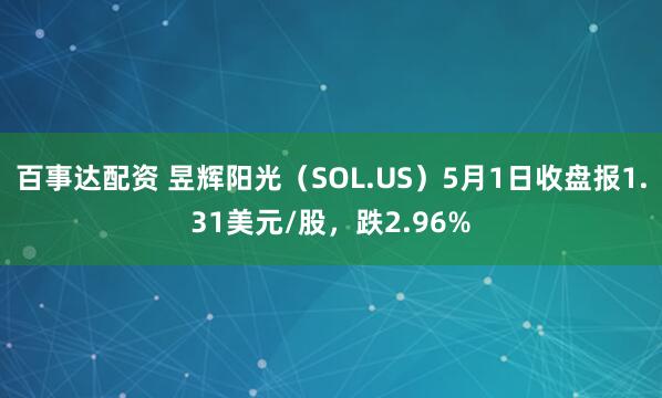 百事达配资 昱辉阳光（SOL.US）5月1日收盘报1.31美元/股，跌2.96%