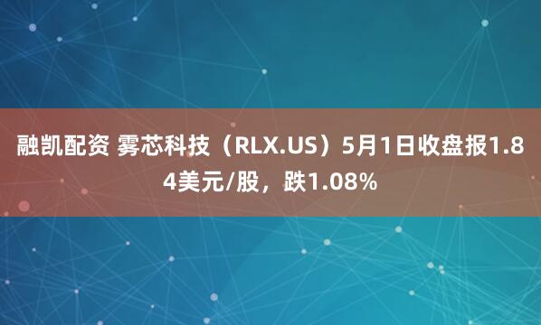 融凯配资 雾芯科技（RLX.US）5月1日收盘报1.84美元/股，跌1.08%