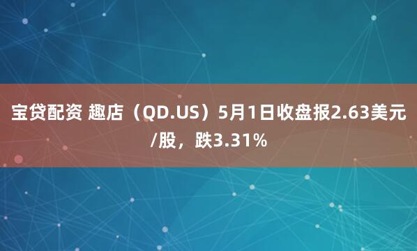 宝贷配资 趣店（QD.US）5月1日收盘报2.63美元/股，跌3.31%