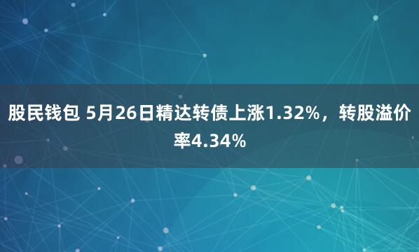 股民钱包 5月26日精达转债上涨1.32%，转股溢价率4.34%