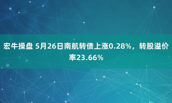宏牛操盘 5月26日南航转债上涨0.28%，转股溢价率23.66%