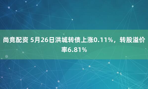 尚竞配资 5月26日洪城转债上涨0.11%，转股溢价率6.81%