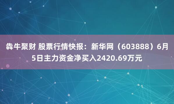 犇牛聚财 股票行情快报：新华网（603888）6月5日主力资金净买入2420.69万元