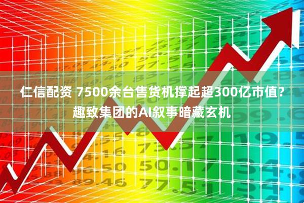 仁信配资 7500余台售货机撑起超300亿市值？趣致集团的AI叙事暗藏玄机
