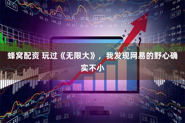 蜂窝配资 玩过《无限大》，我发现网易的野心确实不小