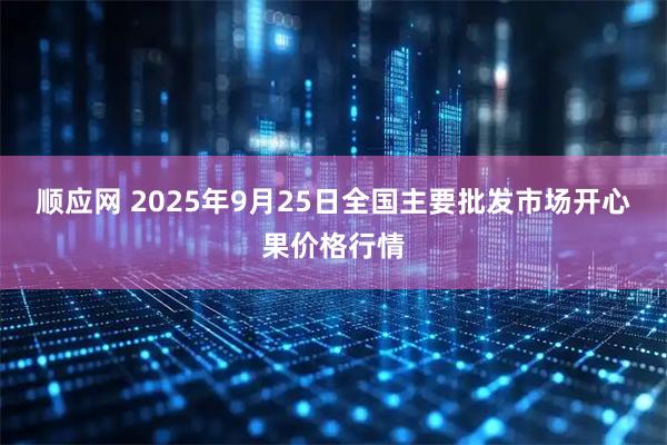 顺应网 2025年9月25日全国主要批发市场开心果价格行情