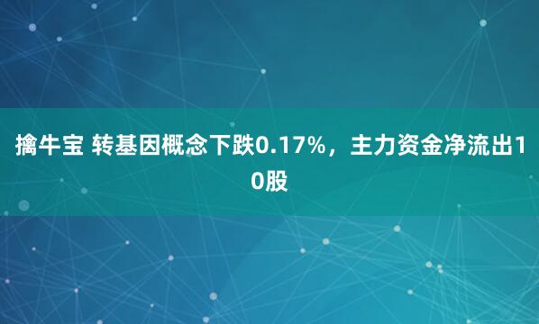 擒牛宝 转基因概念下跌0.17%，主力资金净流出10股