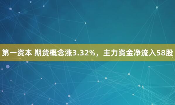第一资本 期货概念涨3.32%，主力资金净流入58股
