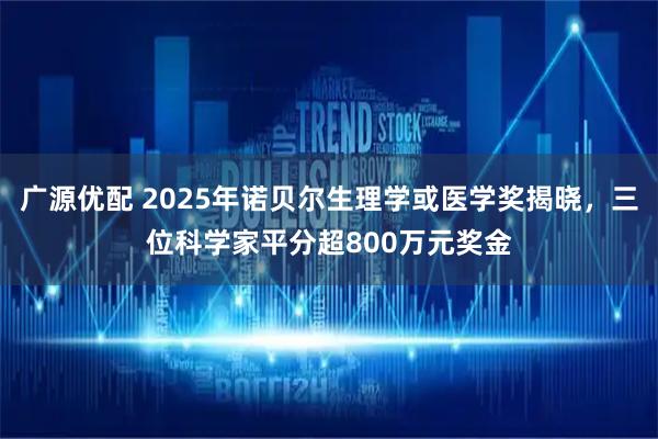 广源优配 2025年诺贝尔生理学或医学奖揭晓，三位科学家平分超800万元奖金