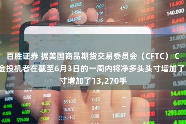 百胜证券 据美国商品期货交易委员会（CFTC） COMEX黄金投机者在截至6月3日的一周内将净多头头寸增加了13,270手