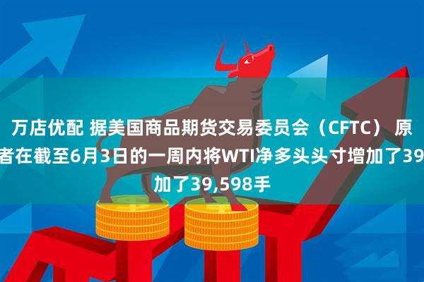万店优配 据美国商品期货交易委员会（CFTC） 原油投机者在截至6月3日的一周内将WTI净多头头寸增加了39,598手