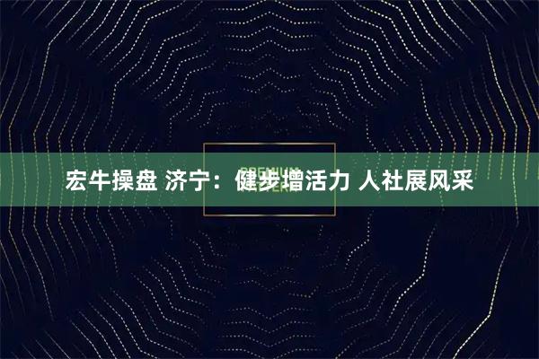 宏牛操盘 济宁：健步增活力 人社展风采