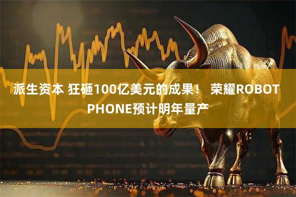 派生资本 狂砸100亿美元的成果！ 荣耀ROBOT PHONE预计明年量产