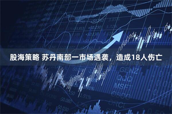股海策略 苏丹南部一市场遇袭，造成18人伤亡