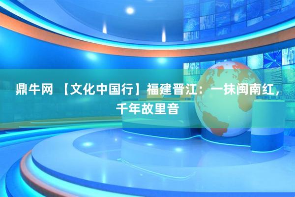 鼎牛网 【文化中国行】福建晋江：一抹闽南红，千年故里音