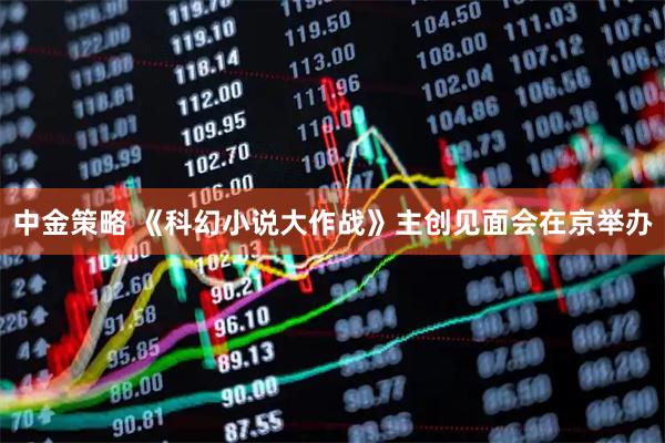 中金策略 《科幻小说大作战》主创见面会在京举办