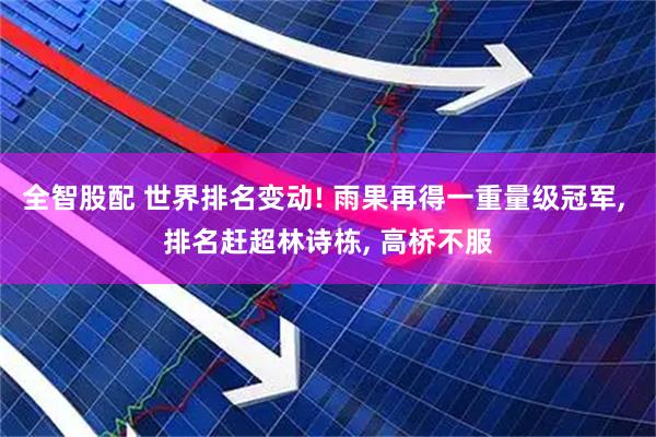 全智股配 世界排名变动! 雨果再得一重量级冠军, 排名赶超林诗栋, 高桥不服
