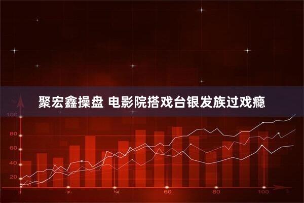聚宏鑫操盘 电影院搭戏台银发族过戏瘾