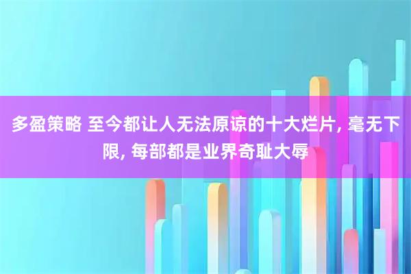 多盈策略 至今都让人无法原谅的十大烂片, 毫无下限, 每部都是业界奇耻大辱