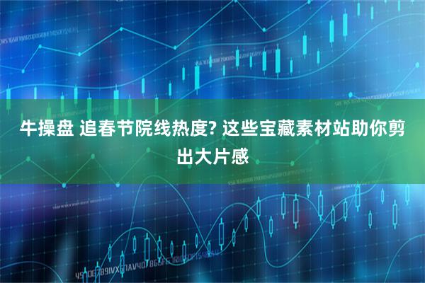 牛操盘 追春节院线热度? 这些宝藏素材站助你剪出大片感