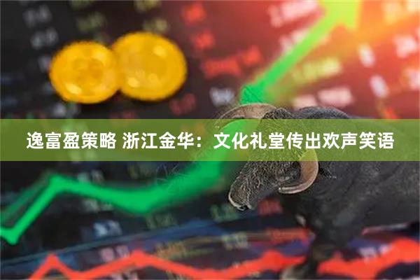 逸富盈策略 浙江金华：文化礼堂传出欢声笑语