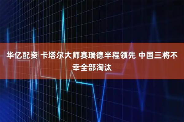华亿配资 卡塔尔大师赛瑞德半程领先 中国三将不幸全部淘汰