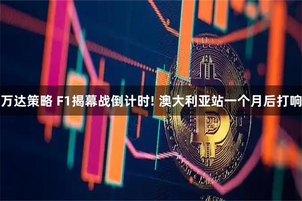 万达策略 F1揭幕战倒计时! 澳大利亚站一个月后打响