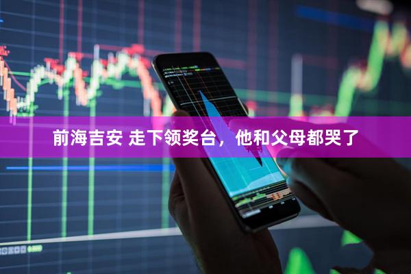 前海吉安 走下领奖台，他和父母都哭了