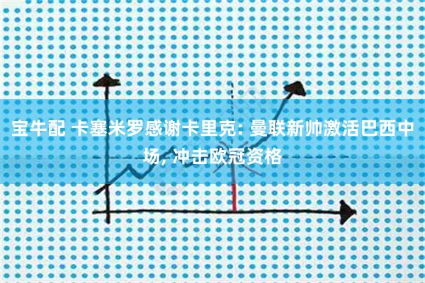 宝牛配 卡塞米罗感谢卡里克: 曼联新帅激活巴西中场, 冲击欧冠资格