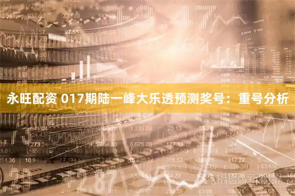 永旺配资 017期陆一峰大乐透预测奖号：重号分析