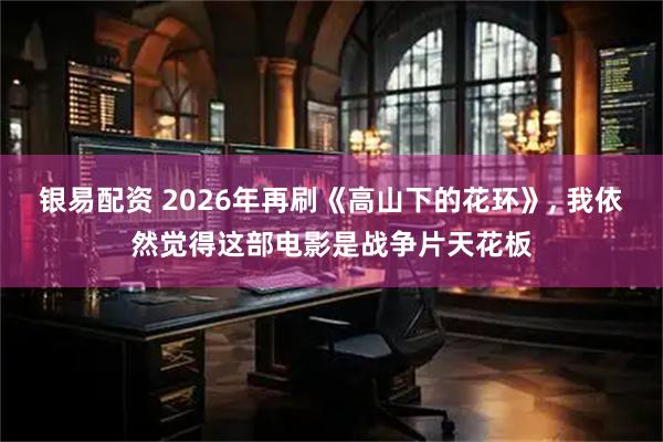 银易配资 2026年再刷《高山下的花环》, 我依然觉得这部电影是战争片天花板