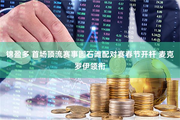锦盈多 首场顶流赛事圆石滩配对赛春节开杆 麦克罗伊领衔