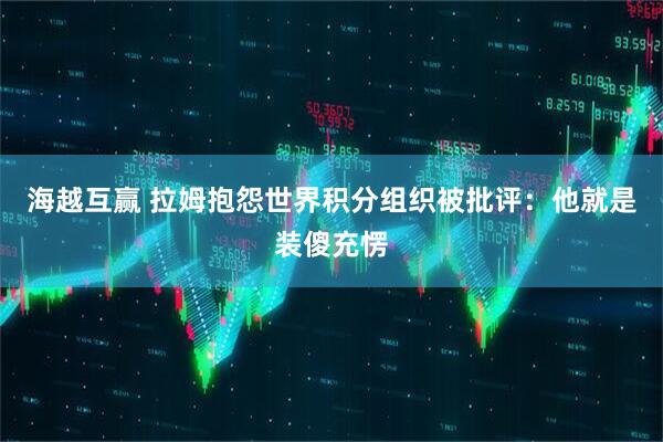 海越互赢 拉姆抱怨世界积分组织被批评：他就是装傻充愣