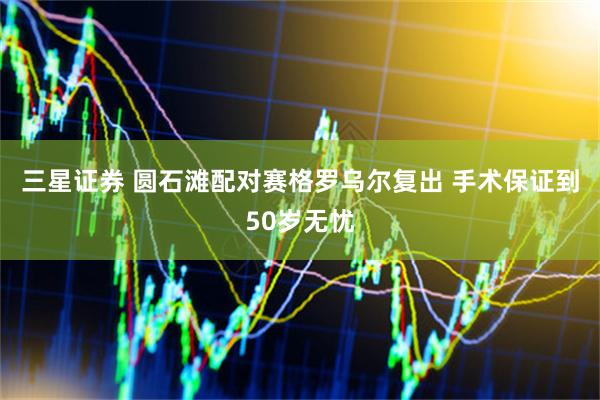 三星证券 圆石滩配对赛格罗乌尔复出 手术保证到50岁无忧