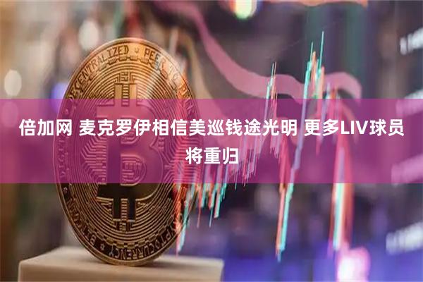 倍加网 麦克罗伊相信美巡钱途光明 更多LIV球员将重归